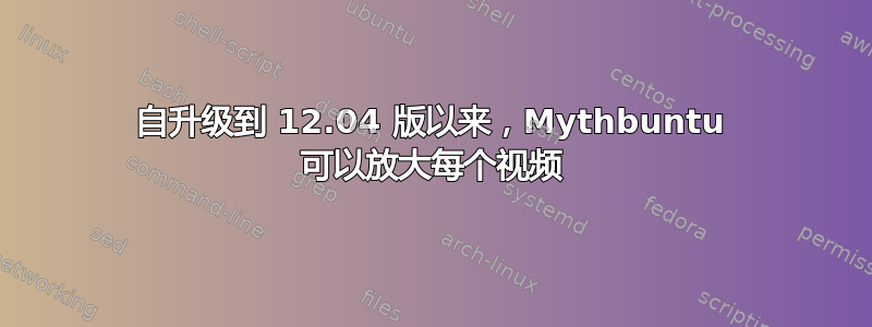 自升级到 12.04 版以来，Mythbuntu 可以放大每个视频