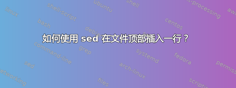 如何使用 sed 在文件顶部插入一行？