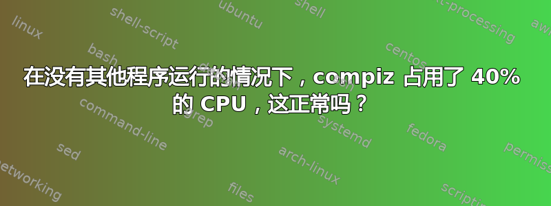 在没有其他程序运行的情况下，compiz 占用了 40% 的 CPU，这正常吗？