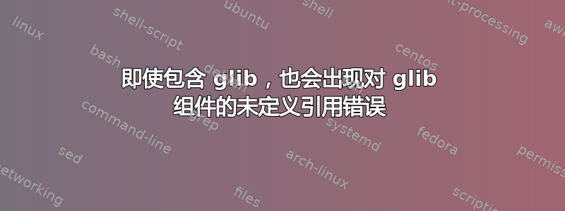 即使包含 glib，也会出现对 glib 组件的未定义引用错误