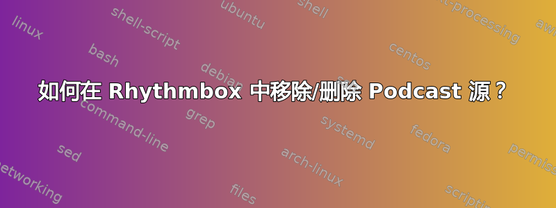 如何在 Rhythmbox 中移除/删除 Podcast 源？