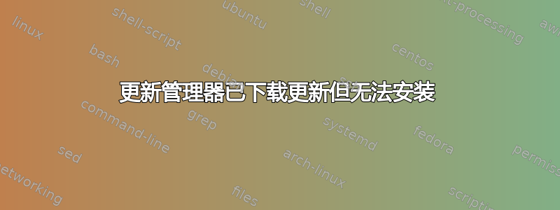 更新管理器已下载更新但无法安装