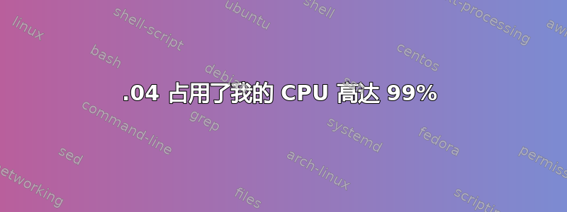 12.04 占用了我的 CPU 高达 99%