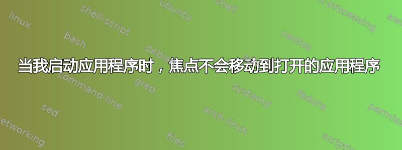 当我启动应用程序时，焦点不会移动到打开的应用程序