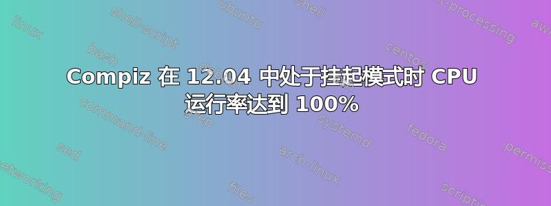 Compiz 在 12.04 中处于挂起模式时 CPU 运行率达到 100%