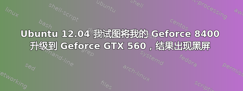 Ubuntu 12.04 我试图将我的 Geforce 8400 升级到 Geforce GTX 560，结果出现黑屏