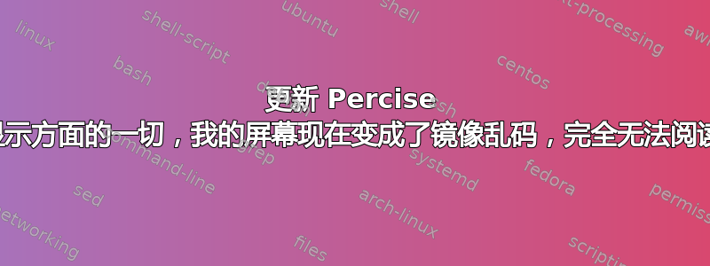 更新 Percise 似乎破坏了显示方面的一切，我的屏幕现在变成了镜像乱码，完全无法阅读。帮帮忙？