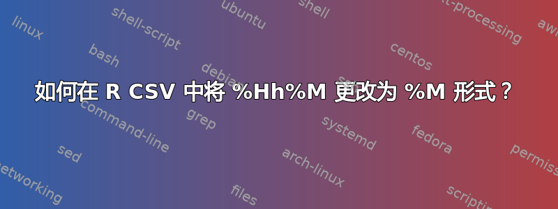 如何在 R CSV 中将 %Hh%M 更改为 %M 形式？