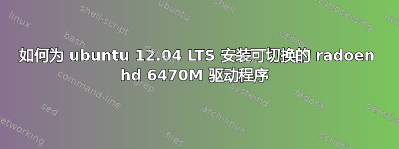 如何为 ubuntu 12.04 LTS 安装可切换的 radoen hd 6470M 驱动程序 