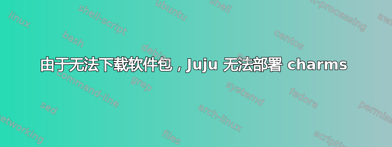 由于无法下载软件包，Juju 无法部署 charms