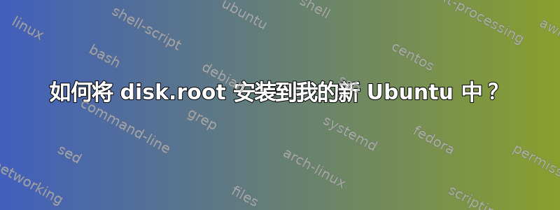 如何将 disk.root 安装到我的新 Ubuntu 中？