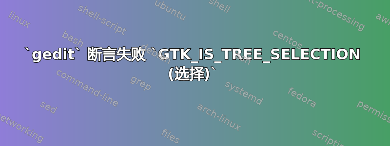 `gedit` 断言失败 `GTK_IS_TREE_SELECTION (选择)`