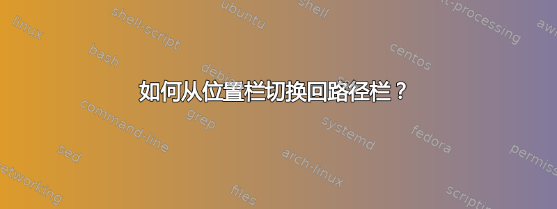 如何从位置栏切换回路径栏？