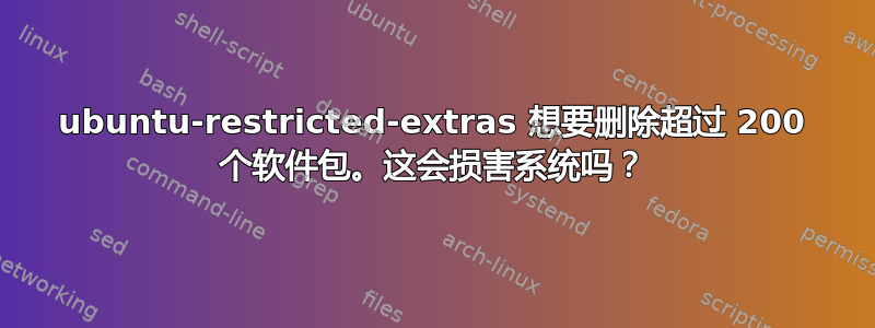 ubuntu-restricted-extras 想要删除超过 200 个软件包。这会损害系统吗？