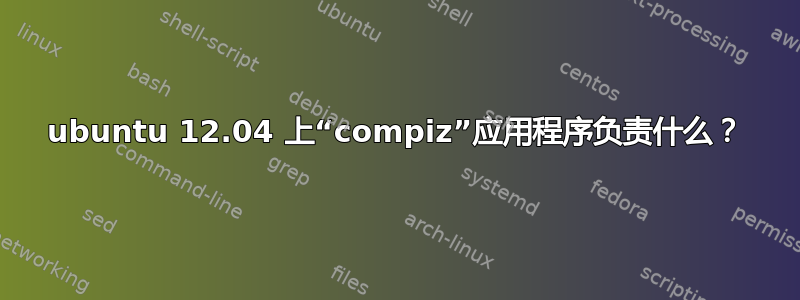 ubuntu 12.04 上“compiz”应用程序负责什么？