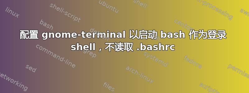 配置 gnome-terminal 以启动 bash 作为登录 shell，不读取 .bashrc