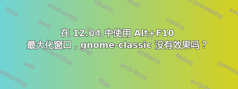 在 12.04 中使用 Alt+F10 最大化窗口，gnome-classic 没有效果吗？