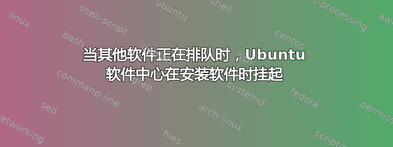 当其他软件正在排队时，Ubuntu 软件中心在安装软件时挂起