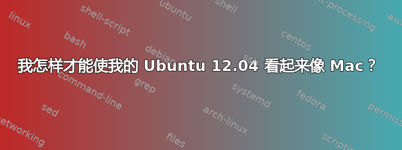 我怎样才能使我的 Ubuntu 12.04 看起来像 Mac？