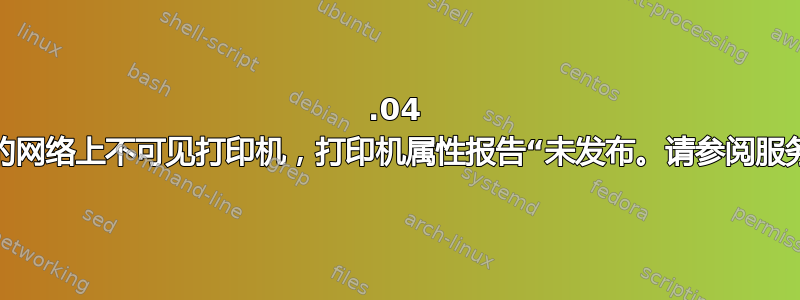 12.04 机器之间的网络上不可见打印机，打印机属性报告“未发布。请参阅服务器设置”