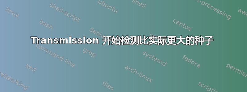 Transmission 开始检测比实际更大的种子