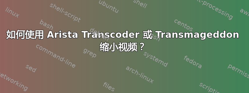 如何使用 Arista Transcoder 或 Transmageddon 缩小视频？