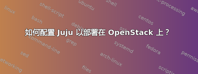 如何配置 Juju 以部署在 OpenStack 上？