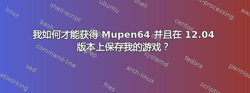 我如何才能获得 Mupen64 并且在 12.04 版本上保存我的游戏？