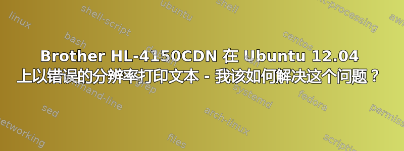 Brother HL-4150CDN 在 Ubuntu 12.04 上以错误的分辨率打印文本 - 我该如何解决这个问题？