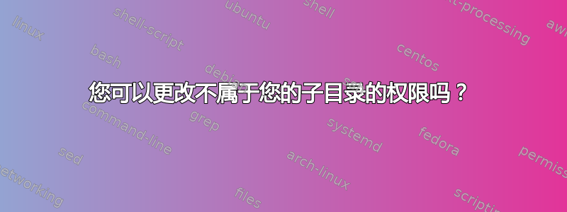 您可以更改不属于您的子目录的权限吗？