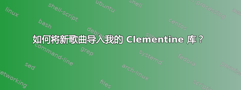 如何将新歌曲导入我的 Clementine 库？