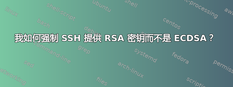 我如何强制 SSH 提供 RSA 密钥而不是 ECDSA？