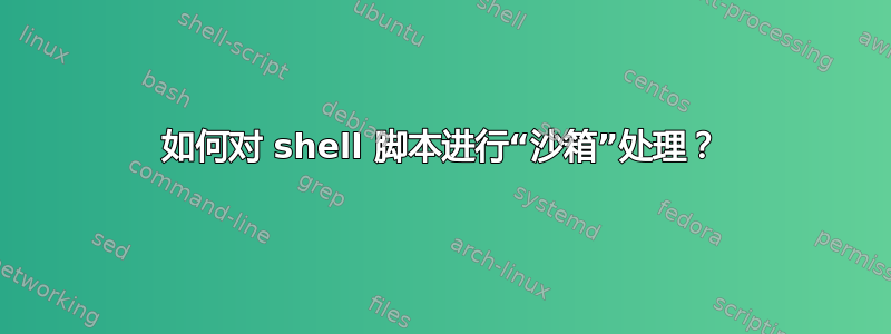 如何对 shell 脚本进行“沙箱”处理？