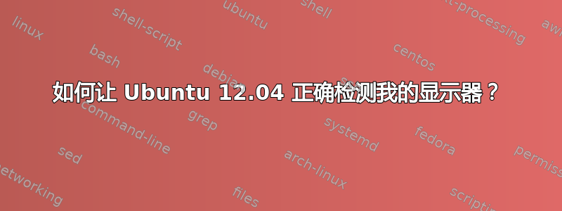 如何让 Ubuntu 12.04 正确检测我的显示器？