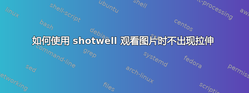 如何使用 shotwell 观看图片时不出现拉伸