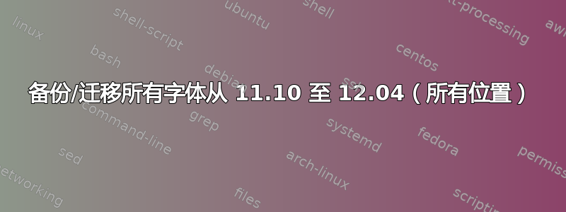 备份/迁移所有字体从 11.10 至 12.04（所有位置）