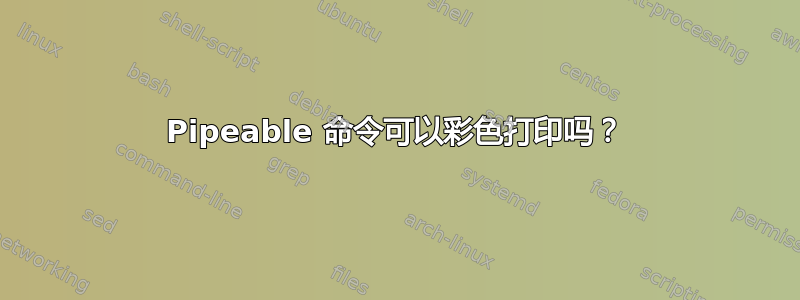 Pipeable 命令可以彩色打印吗？