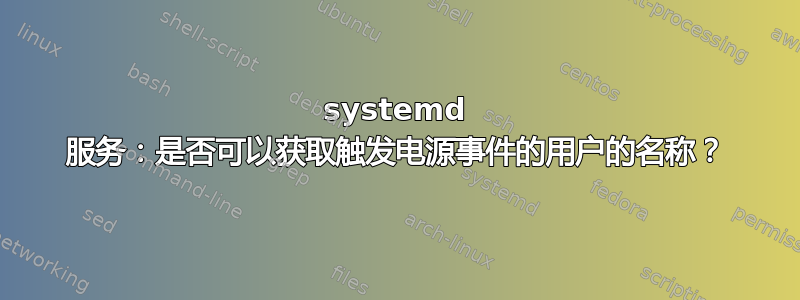 systemd 服务：是否可以获取触发电源事件的用户的名称？