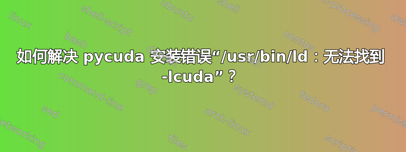 如何解决 pycuda 安装错误“/usr/bin/ld：无法找到 -lcuda”？