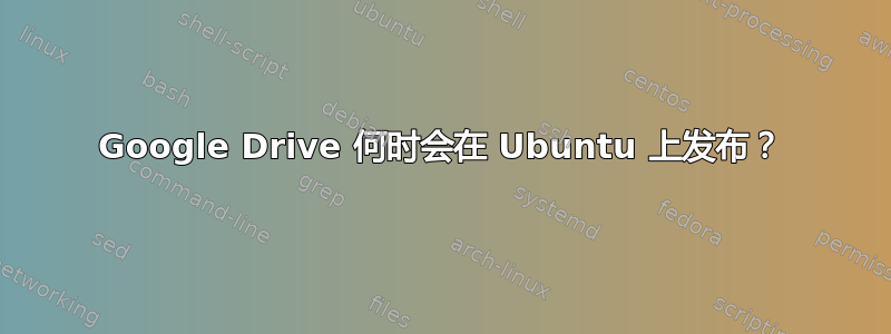 Google Drive 何时会在 Ubuntu 上发布？