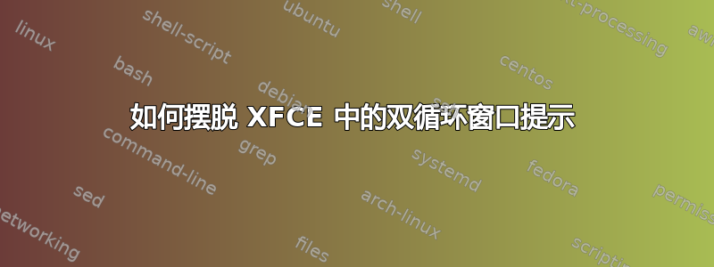 如何摆脱 XFCE 中的双循环窗口提示