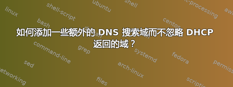 如何添加一些额外的 DNS 搜索域而不忽略 DHCP 返回的域？