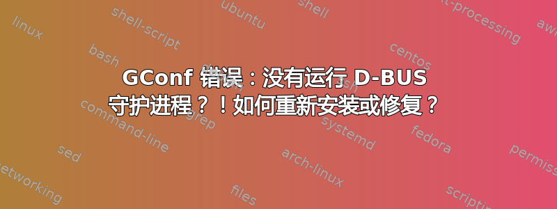 GConf 错误：没有运行 D-BUS 守护进程？！如何重新安装或修复？