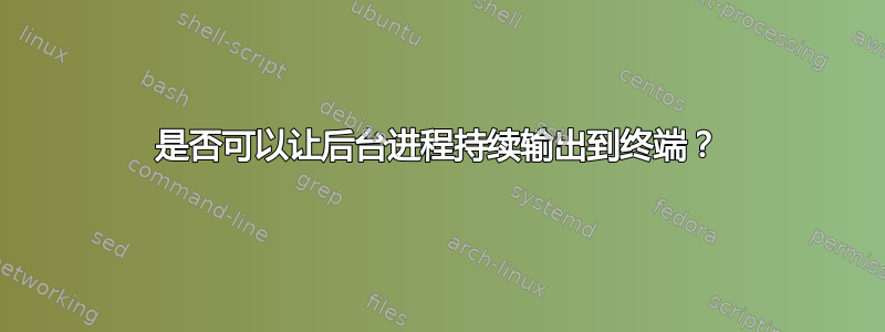 是否可以让后台进程持续输出到终端？