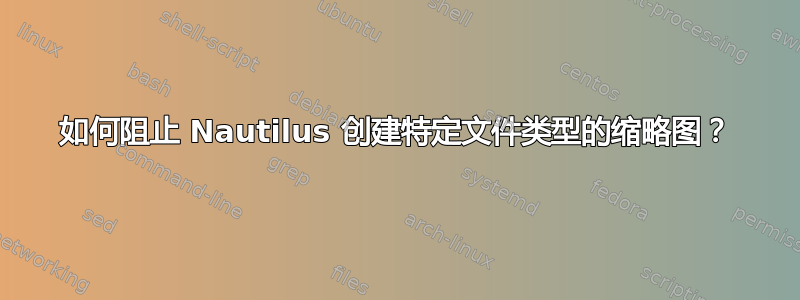 如何阻止 Nautilus 创建特定文件类型的缩略图？