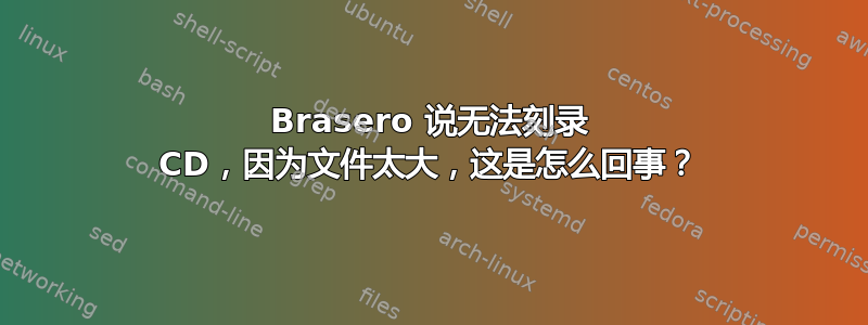 Brasero 说无法刻录 CD，因为文件太大，这是怎么回事？