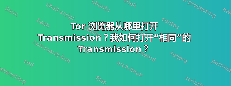 Tor 浏览器从哪里打开 Transmission？我如何打开“相同”的 Transmission？