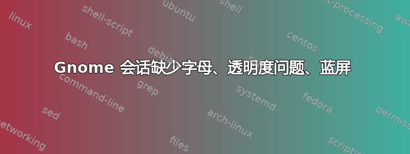 Gnome 会话缺少字母、透明度问题、蓝屏