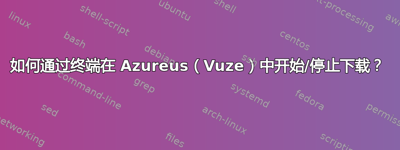 如何通过终端在 Azureus（Vuze）中开始/停止下载？