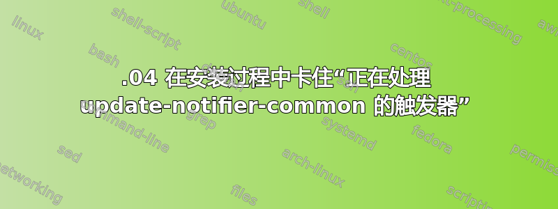 12.04 在安装过程中卡住“正在处理 update-notifier-common 的触发器”